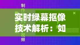 实时绿幕抠像技术解析：如何轻松实现背景替换与特效叠加