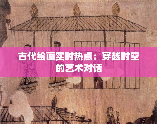 古代绘画实时热点:穿越时空的艺术对话