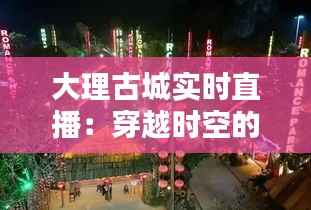 大理古城实时直播:穿越时空的视觉盛宴