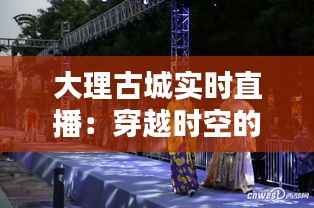 大理古城实时直播:穿越时空的视觉盛宴