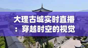 大理古城实时直播:穿越时空的视觉盛宴