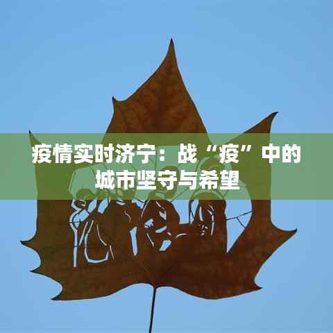 疫情实时济宁:战“疫”中的城市坚守与希望