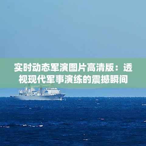 实时动态军演图片高清版:透视现代军事演练的震撼瞬间