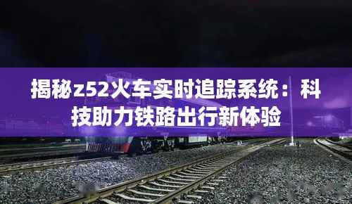 揭秘z52火车实时追踪系统：科技助力铁路出行新体验