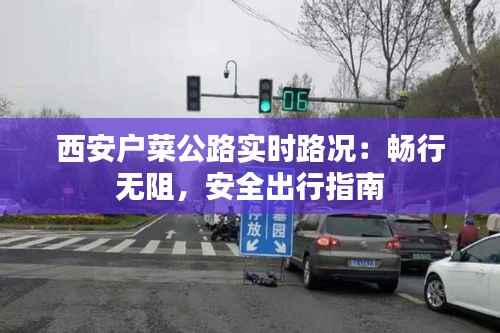 西安户菜公路实时路况:畅行无阻,安全出行指南