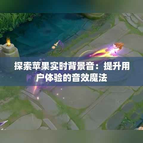 探索苹果实时背景音:提升用户体验的音效魔法