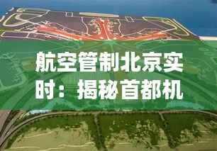 航空管制北京实时:揭秘首都机场的空中交通指挥艺术