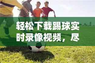 轻松下载踢球实时录像视频，尽享足球盛宴！