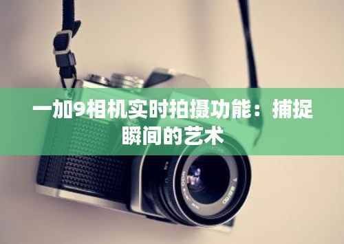 一加9相机实时拍摄功能：捕捉瞬间的艺术