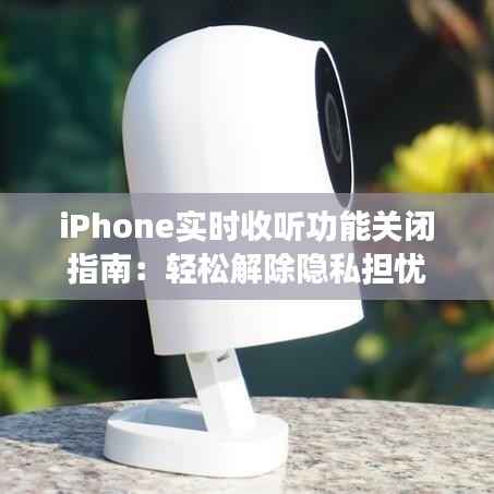 iPhone实时收听功能关闭指南:轻松解除隐私担忧