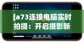 [a73连接电脑实时拍摄：开启摄影新体验的便捷之道]