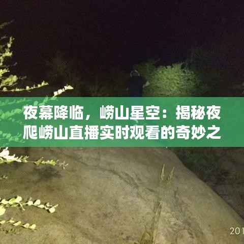 夜幕降临,崂山星空:揭秘夜爬崂山直播实时观看的奇妙之旅