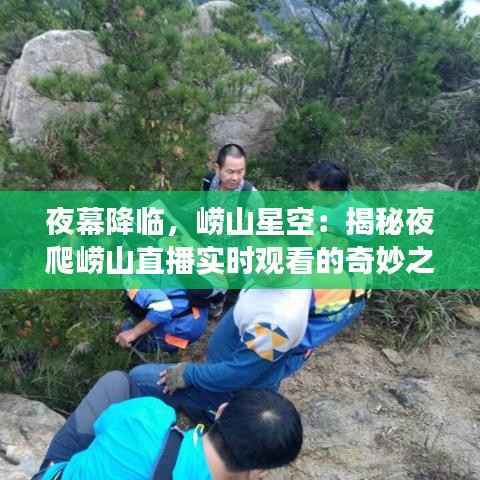 夜幕降临,崂山星空:揭秘夜爬崂山直播实时观看的奇妙之旅