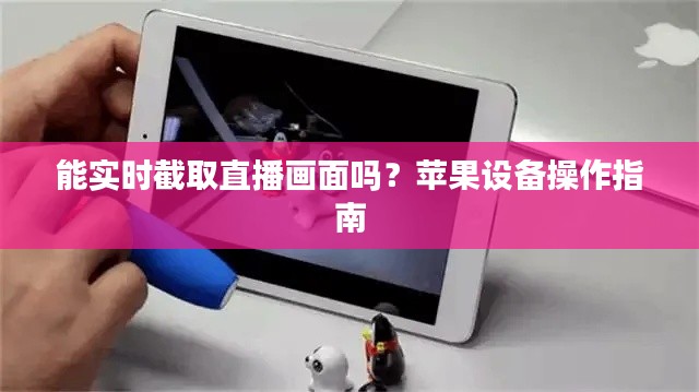 能实时截取直播画面吗？苹果设备操作指南