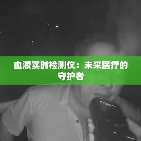血液实时检测仪：未来医疗的守护者