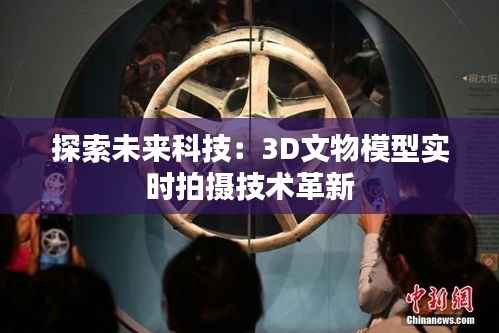 探索未来科技:3D文物模型实时拍摄技术革新