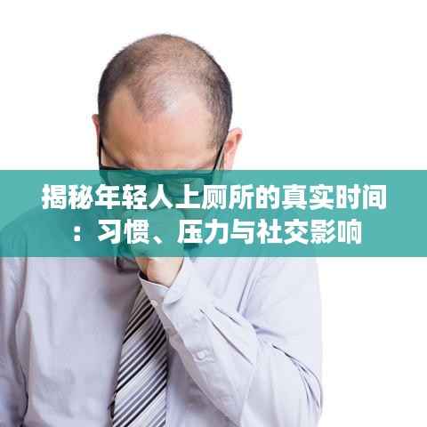 揭秘年轻人上厕所的真实时间:习惯、压力与社交影响