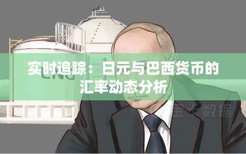 实时追踪:日元与巴西货币的汇率动态分析