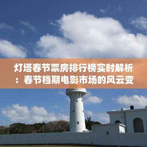 灯塔春节票房排行榜实时解析:春节档期电影市场的风云变幻