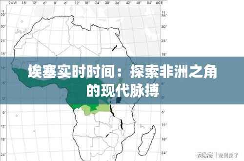 埃塞实时时间：探索非洲之角的现代脉搏