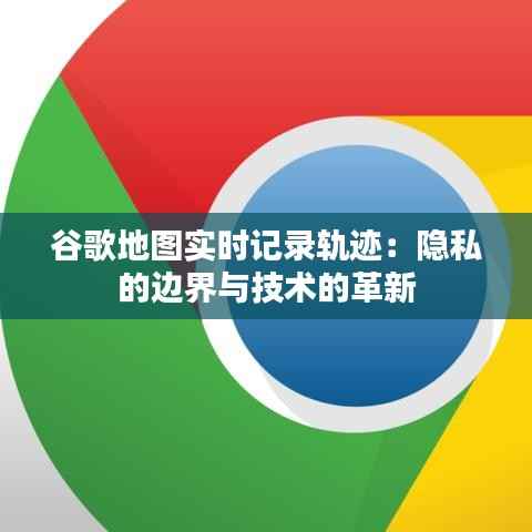 谷歌地图实时记录轨迹：隐私的边界与技术的革新