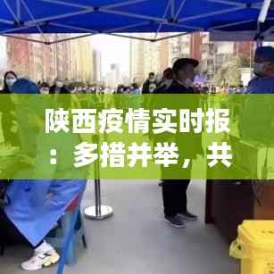 陕西疫情实时报:多措并举,共筑防疫防线