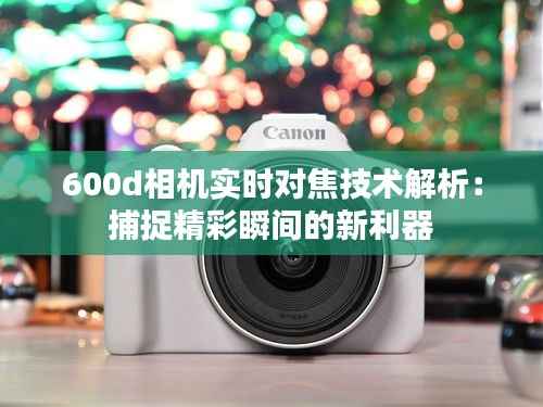 600d相机实时对焦技术解析:捕捉精彩瞬间的新利器