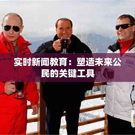 实时新闻教育:塑造未来公民的关键工具