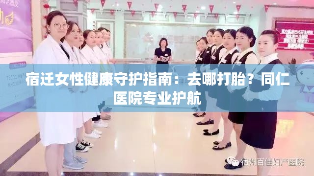 宿迁女性健康守护指南：去哪打胎？同仁医院专业护航