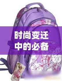 时尚变迁中的必备伴侣，与时俱进的书包风潮