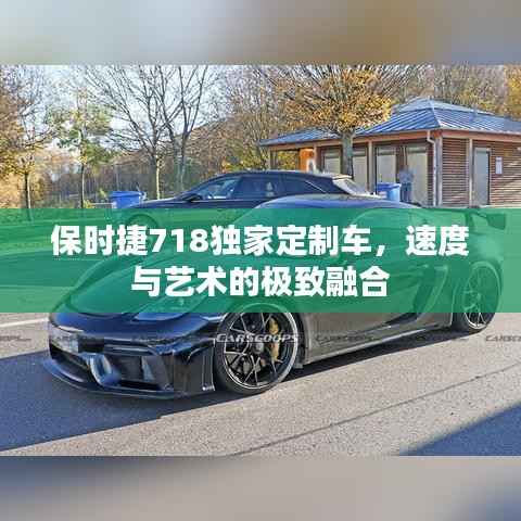保时捷718独家定制车,速度与艺术的极致融合