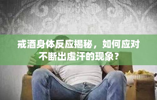 戒酒身体反应揭秘,如何应对不断出虚汗的现象?