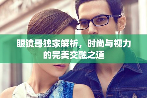 眼镜哥独家解析,时尚与视力的完美交融之道