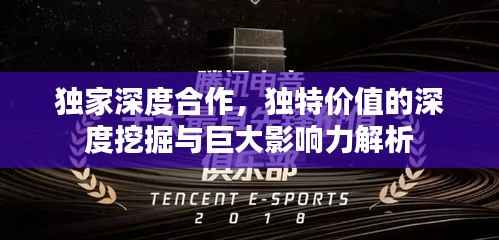 独家深度合作,独特价值的深度挖掘与巨大影响力解析