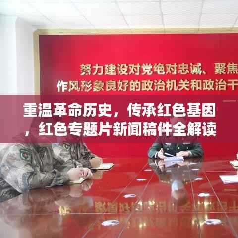 重温革命历史,传承红色基因,红色专题片新闻稿件全解读
