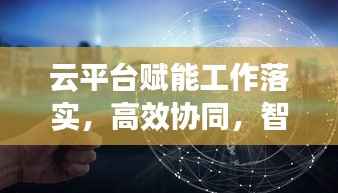 云平台赋能工作落实,高效协同,智能推进