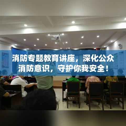 消防专题教育讲座,深化公众消防意识,守护你我安全!