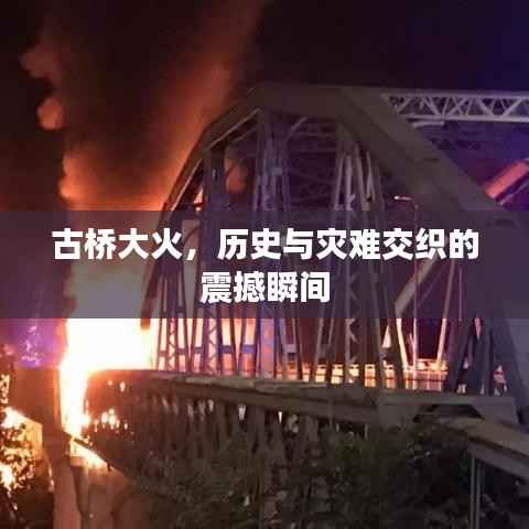 古桥大火,历史与灾难交织的震撼瞬间