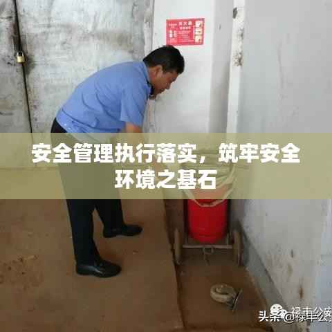 安全管理执行落实,筑牢安全环境之基石