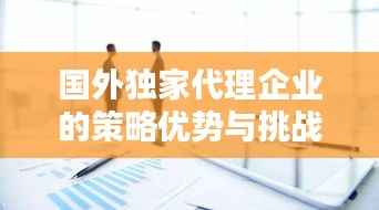 国外独家代理企业的策略优势与挑战解析