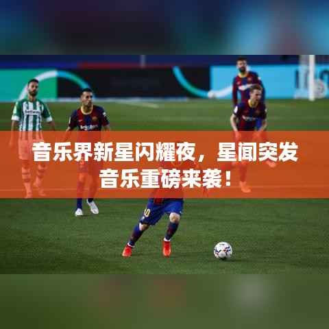 音乐界新星闪耀夜,星闻突发音乐重磅来袭!