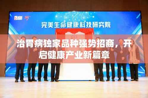 治胃病独家品种强势招商，开启健康产业新篇章
