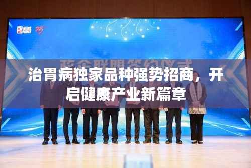 治胃病独家品种强势招商,开启健康产业新篇章