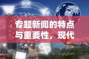 专题新闻的特点与重要性,现代传媒不可或缺的核心内容