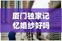 厦门独家记忆婚纱好吗,深圳独家记忆婚纱摄影