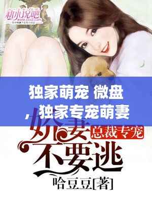 独家萌宠 微盘，独家专宠萌妻休想逃免费阅读 