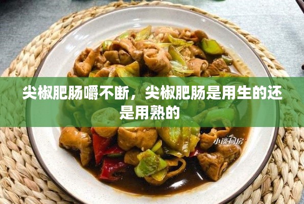 尖椒肥肠嚼不断,尖椒肥肠是用生的还是用熟的