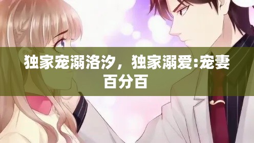 独家宠溺洛汐,独家溺爱:宠妻百分百