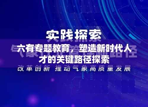 六有专题教育,塑造新时代人才的关键路径探索