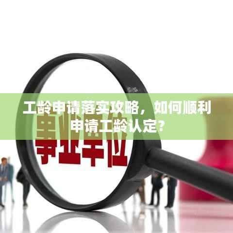 工龄申请落实攻略,如何顺利申请工龄认定?